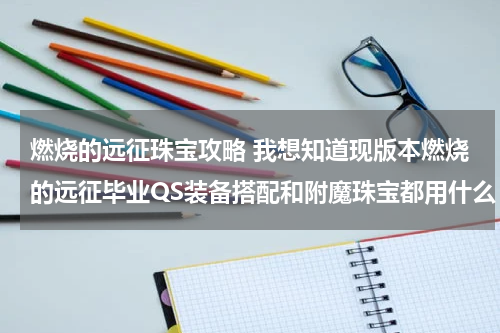 燃烧的远征珠宝攻略 我想知道现版本燃烧的远征毕业QS装备搭配和附魔珠宝都用什么