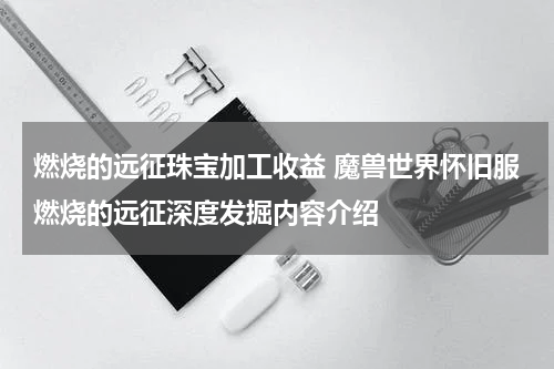 燃烧的远征珠宝加工收益 魔兽世界怀旧服燃烧的远征深度发掘内容介绍