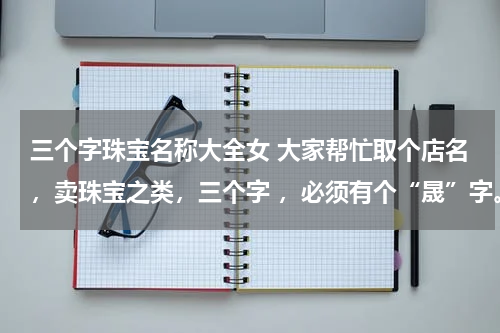 三个字珠宝名称大全女 大家帮忙取个店名，卖珠宝之类，三个字 ，必须有个“晟”字。其他好听的话也可以考虑！