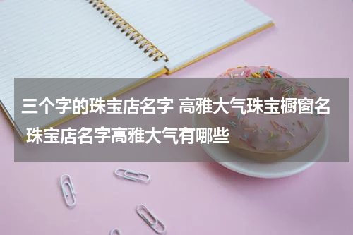 三个字的珠宝店名字 高雅大气珠宝橱窗名 珠宝店名字高雅大气有哪些