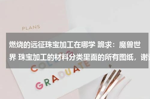 燃烧的远征珠宝加工在哪学 跪求：魔兽世界 珠宝加工的材料分类里面的所有图纸，谢谢！