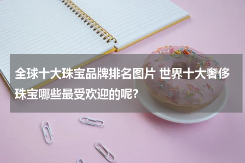全球十大珠宝品牌排名图片 世界十大奢侈珠宝哪些最受欢迎的呢？