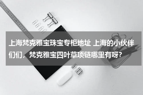 上海梵克雅宝珠宝专柜地址 上海的小伙伴们们，梵克雅宝四叶草项链哪里有呀？