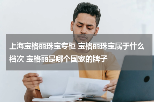 上海宝格丽珠宝专柜 宝格丽珠宝属于什么档次 宝格丽是哪个国家的牌子