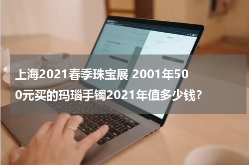 上海2021春季珠宝展 2001年500元买的玛瑙手镯2021年值多少钱？